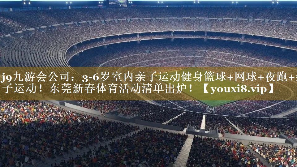 j9九游会公司：3-6岁室内亲子运动健身篮球+网球+夜跑+亲子运动！东莞新春体育活动清单出炉！