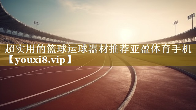 超实用的篮球运球器材推荐亚盈体育手机