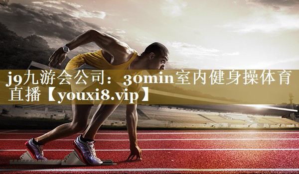 j9九游会公司：30min室内健身操体育直播