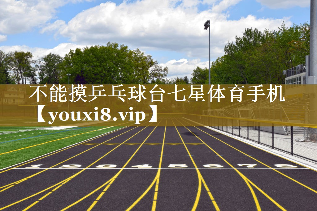 不能摸乒乓球台七星体育手机