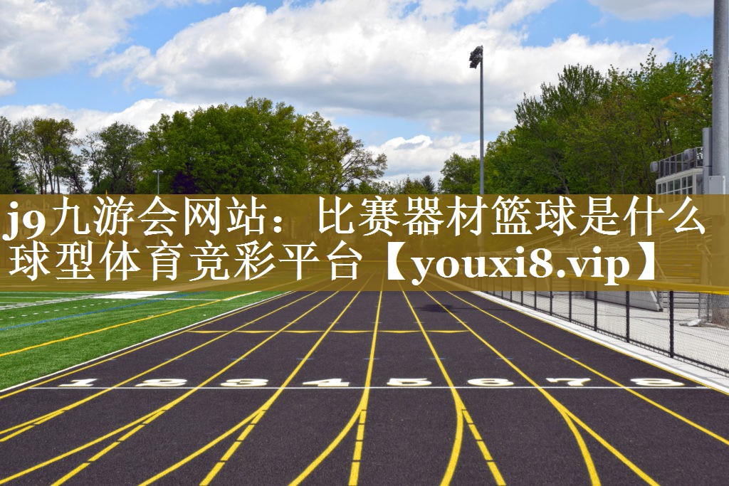 j9九游会网站：比赛器材篮球是什么球型体育竞彩平台