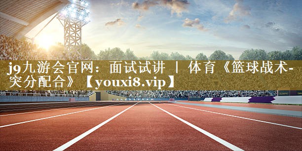 j9九游会官网：面试试讲 ｜ 体育《篮球战术-突分配合》