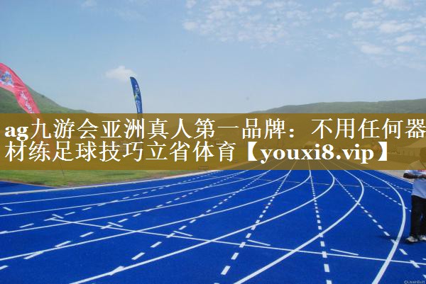 ag九游会亚洲真人第一品牌：不用任何器材练足球技巧立省体育