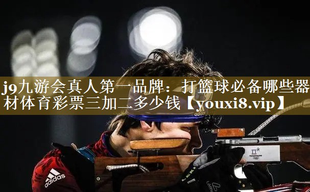 j9九游会真人第一品牌：打篮球必备哪些器材体育彩票三加二多少钱