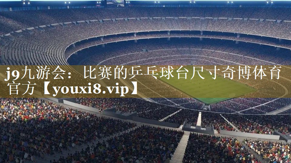 j9九游会：比赛的乒乓球台尺寸奇博体育官方