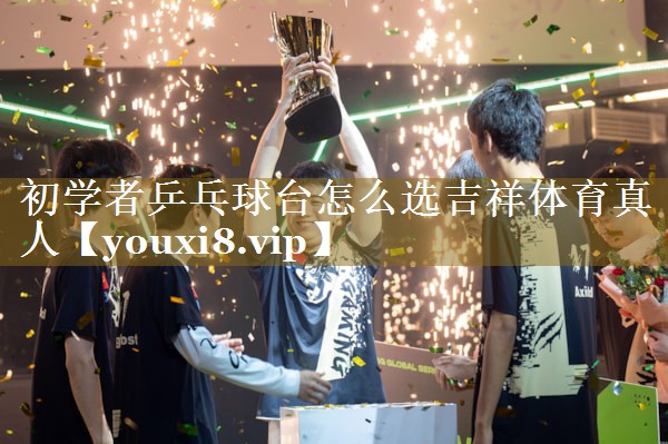 初学者乒乓球台怎么选吉祥体育真人