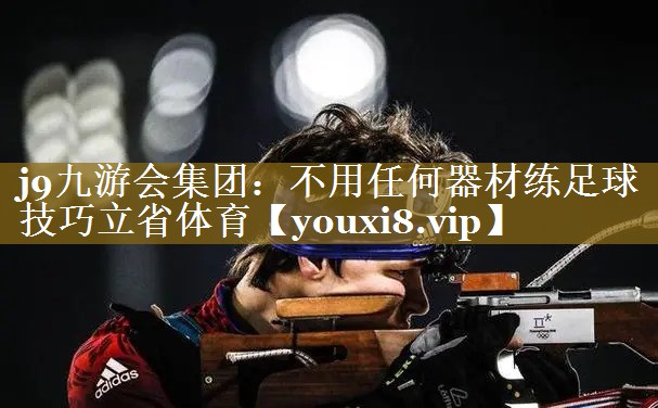 j9九游会集团：不用任何器材练足球技巧立省体育