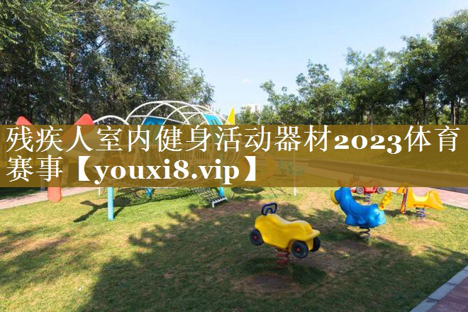 残疾人室内健身活动器材2023体育赛事