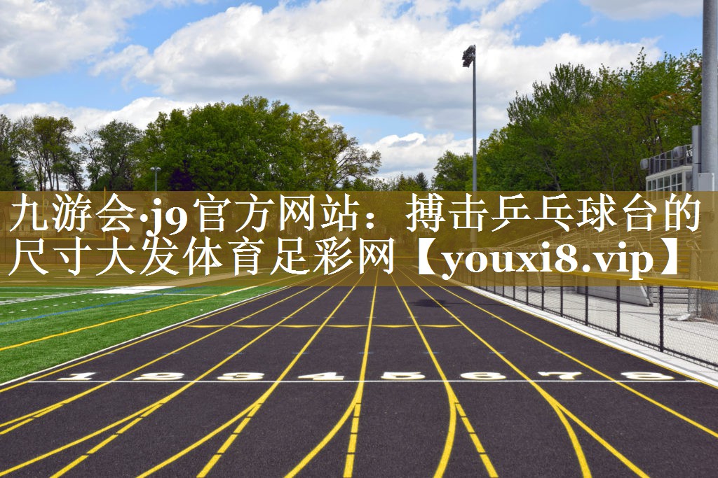 九游会·j9官方网站：搏击乒乓球台的尺寸大发体育足彩网