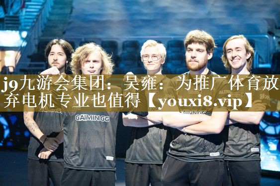 j9九游会集团：吴雍：为推广体育放弃电机专业也值得