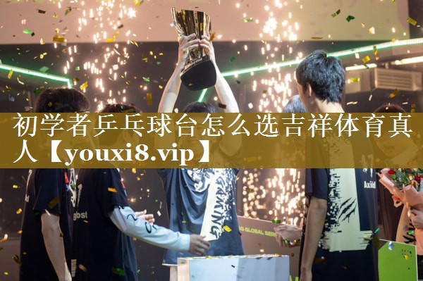 初学者乒乓球台怎么选吉祥体育真人