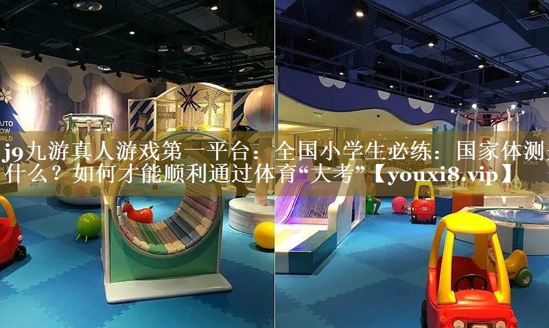 j9九游真人游戏第一平台：全国小学生必练：国家体测是什么？如何才能顺利通过体育“大考”