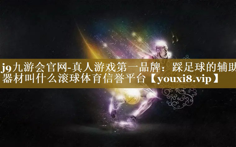 j9九游会官网-真人游戏第一品牌：踩足球的辅助器材叫什么滚球体育信誉平台
