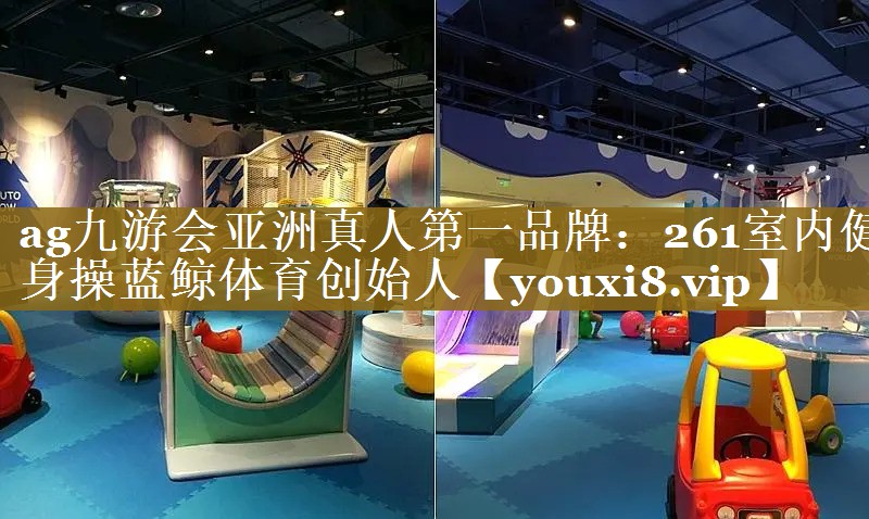 ag九游会亚洲真人第一品牌：261室内健身操蓝鲸体育创始人