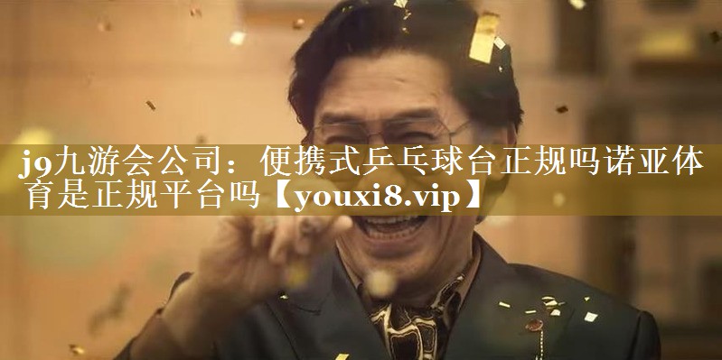 j9九游会公司：便携式乒乓球台正规吗诺亚体育是正规平台吗