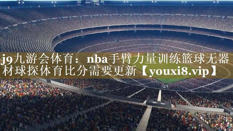 j9九游会体育：nba手臂力量训练篮球无器材球探体育比分需要更新