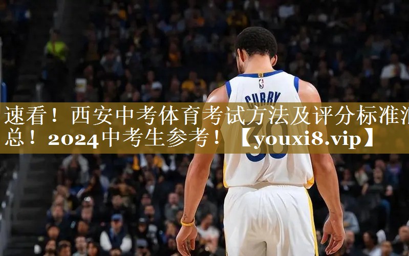 速看！西安中考体育考试方法及评分标准汇总！2024中考生参考！