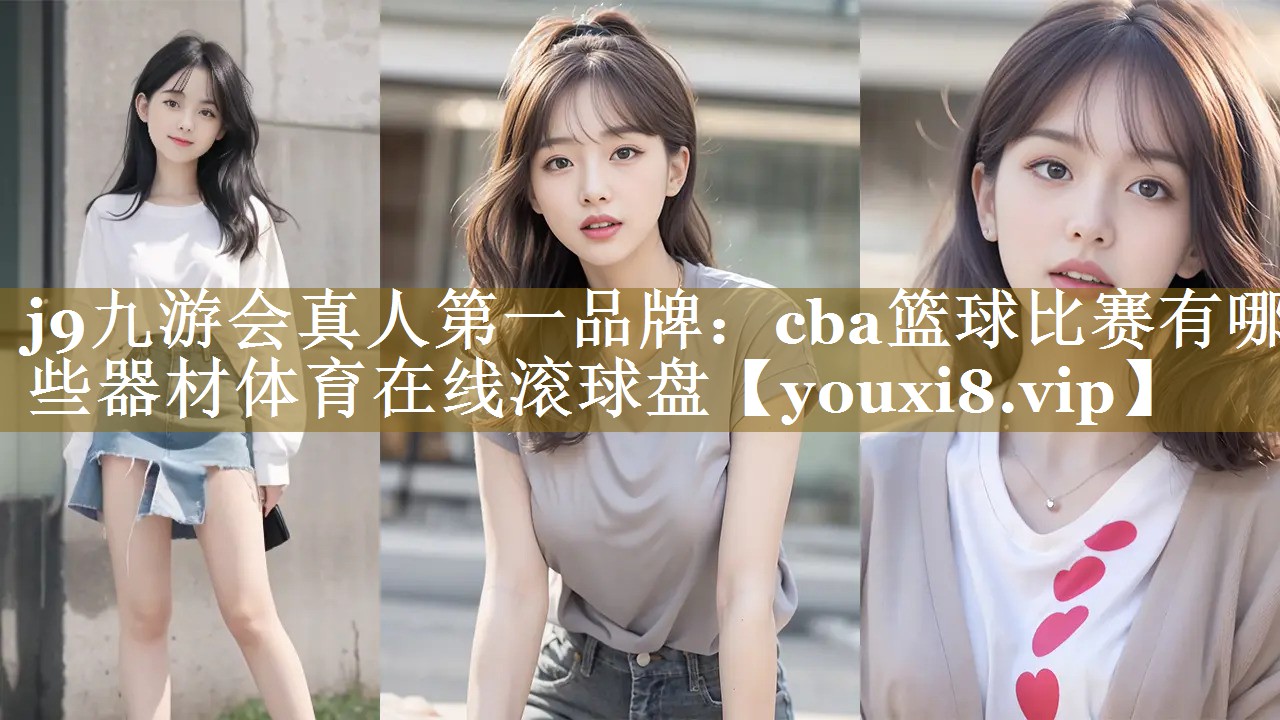 j9九游会真人第一品牌：cba篮球比赛有哪些器材体育在线滚球盘
