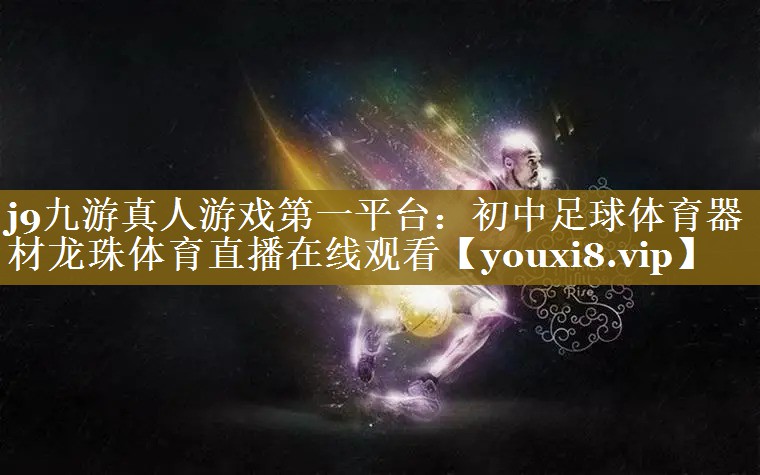 j9九游真人游戏第一平台：初中足球体育器材龙珠体育直播在线观看