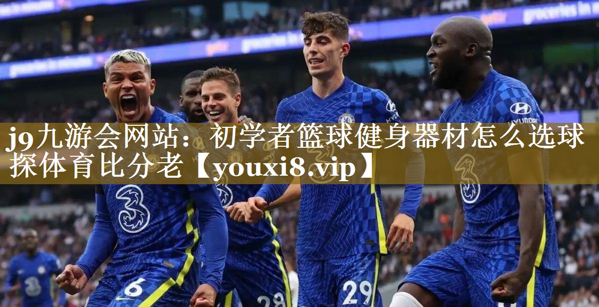 j9九游会网站：初学者篮球健身器材怎么选球探体育比分老