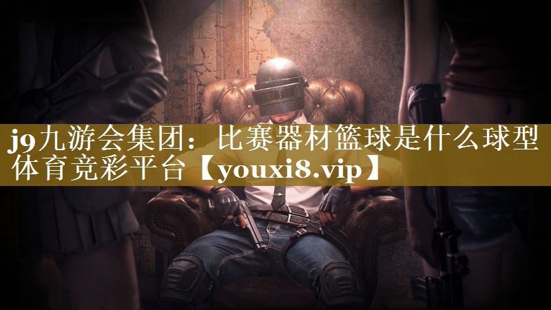 j9九游会集团：比赛器材篮球是什么球型体育竞彩平台