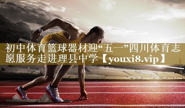 初中体育篮球器材迎“五一”四川体育志愿服务走进理县中学