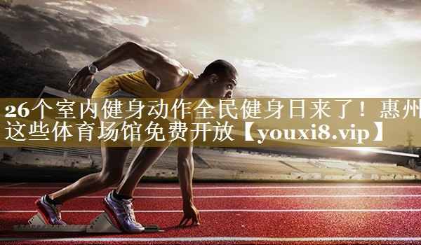 26个室内健身动作全民健身日来了！惠州这些体育场馆免费开放