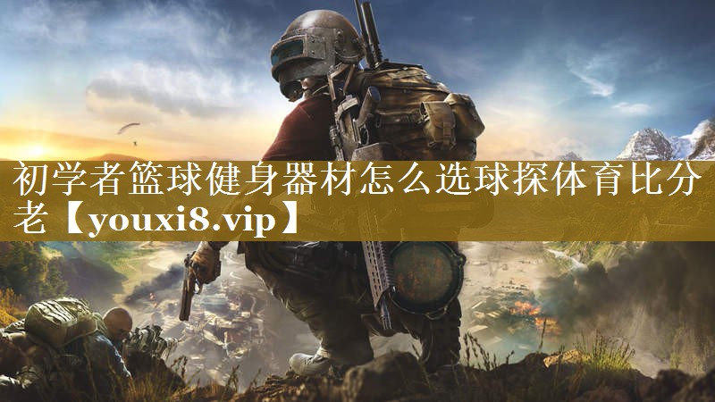 初学者篮球健身器材怎么选球探体育比分老
