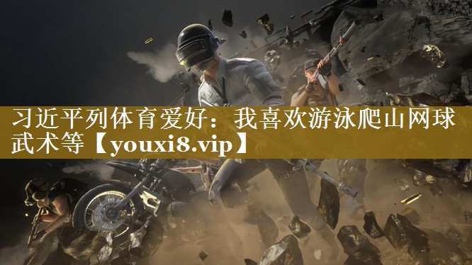 习近平列体育爱好：我喜欢游泳爬山网球武术等
