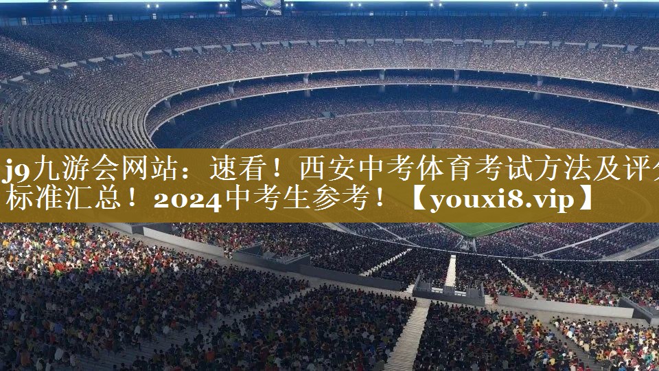 j9九游会网站：速看！西安中考体育考试方法及评分标准汇总！2024中考生参考！