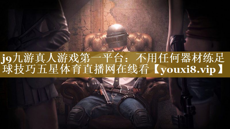 j9九游真人游戏第一平台：不用任何器材练足球技巧五星体育直播网在线看