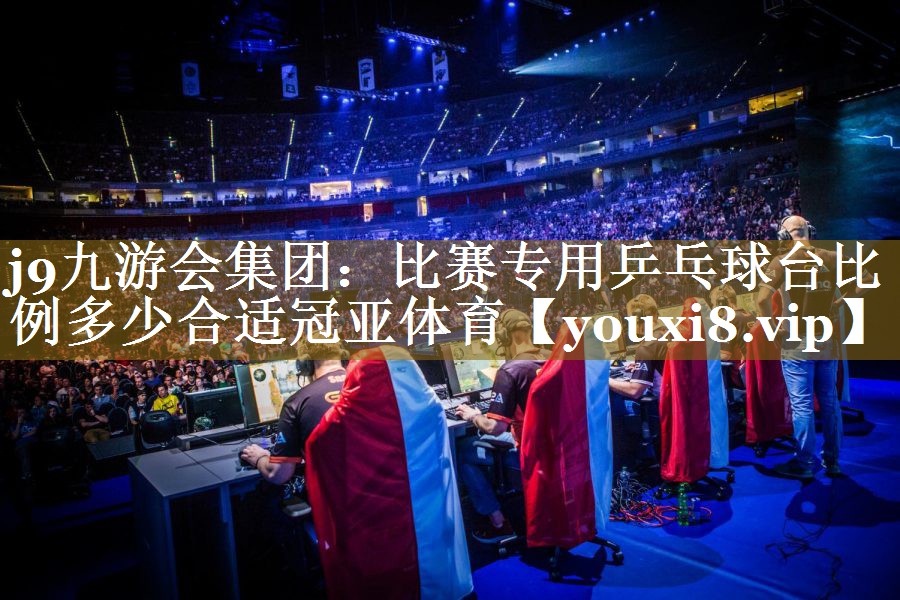 j9九游会集团：比赛专用乒乓球台比例多少合适冠亚体育