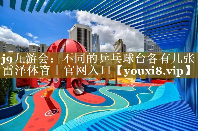 j9九游会：不同的乒乓球台各有几张雷泽体育｜官网入口