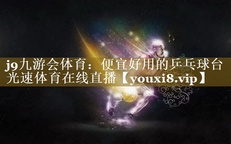 j9九游会体育：便宜好用的乒乓球台光速体育在线直播