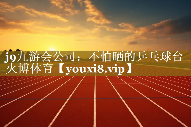 j9九游会公司：不怕晒的乒乓球台火博体育