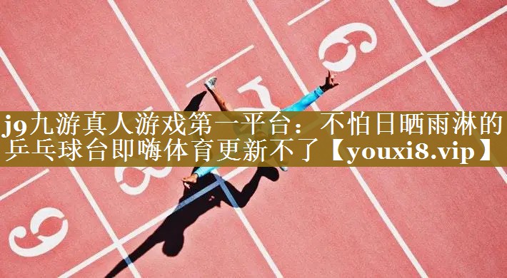 j9九游真人游戏第一平台：不怕日晒雨淋的乒乓球台即嗨体育更新不了