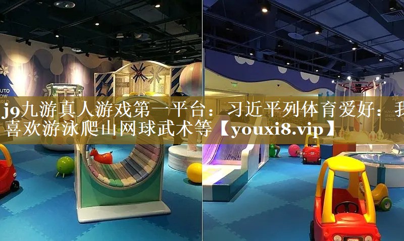 j9九游真人游戏第一平台：习近平列体育爱好：我喜欢游泳爬山网球武术等