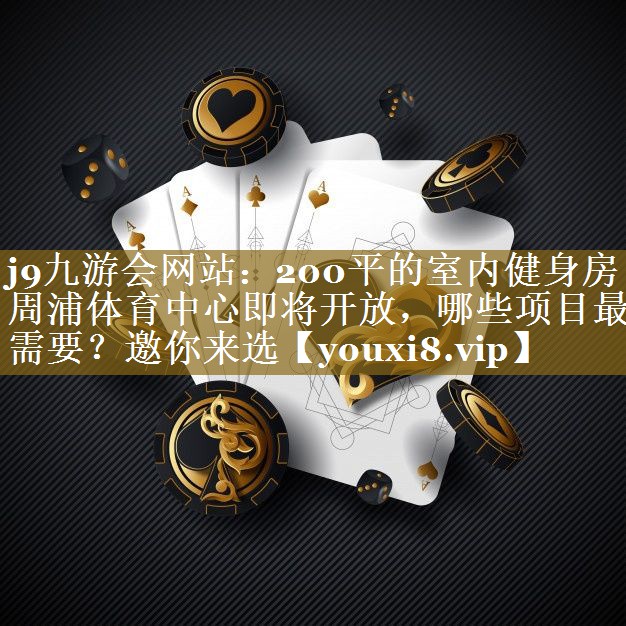 j9九游会网站：200平的室内健身房周浦体育中心即将开放，哪些项目最需要？邀你来选