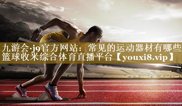 九游会·j9官方网站：常见的运动器材有哪些篮球收米综合体育直播平台