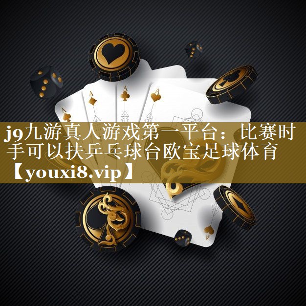j9九游真人游戏第一平台：比赛时手可以扶乒乓球台欧宝足球体育