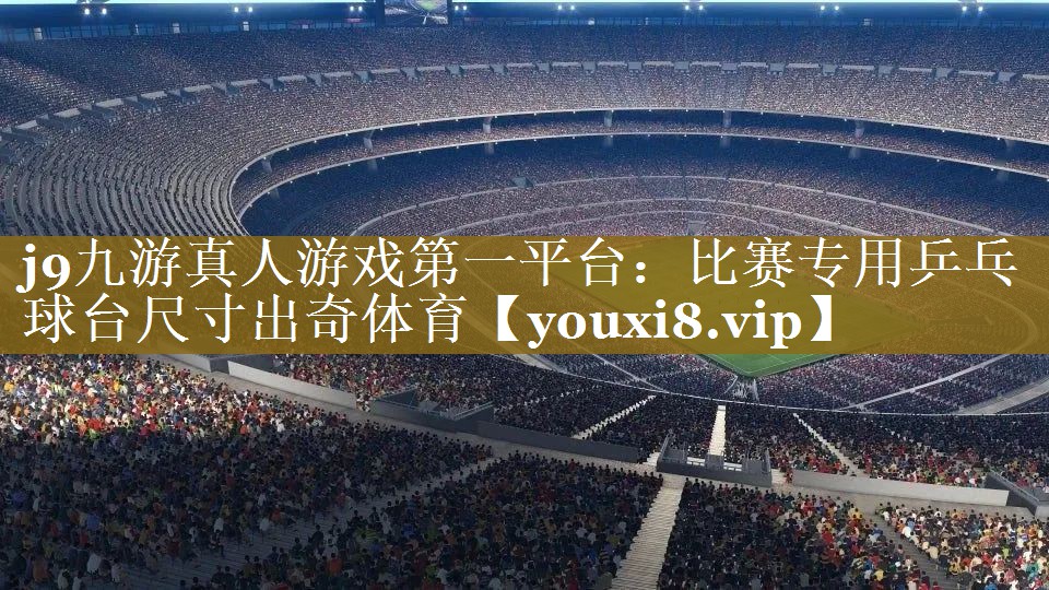 j9九游真人游戏第一平台：比赛专用乒乓球台尺寸出奇体育