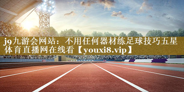 j9九游会网站：不用任何器材练足球技巧五星体育直播网在线看