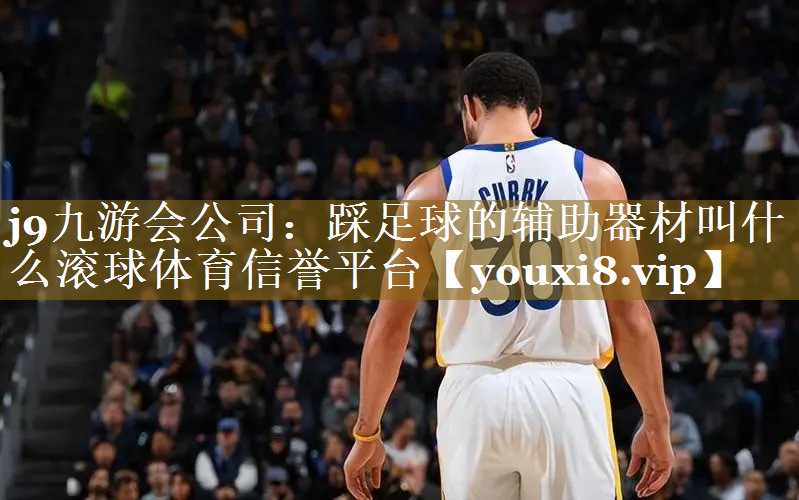 j9九游会公司：踩足球的辅助器材叫什么滚球体育信誉平台