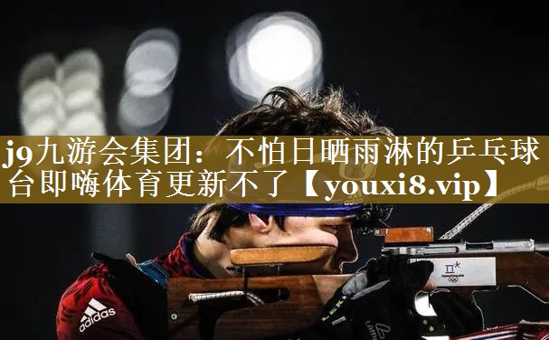 j9九游会集团：不怕日晒雨淋的乒乓球台即嗨体育更新不了