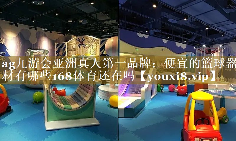 ag九游会亚洲真人第一品牌：便宜的篮球器材有哪些168体育还在吗