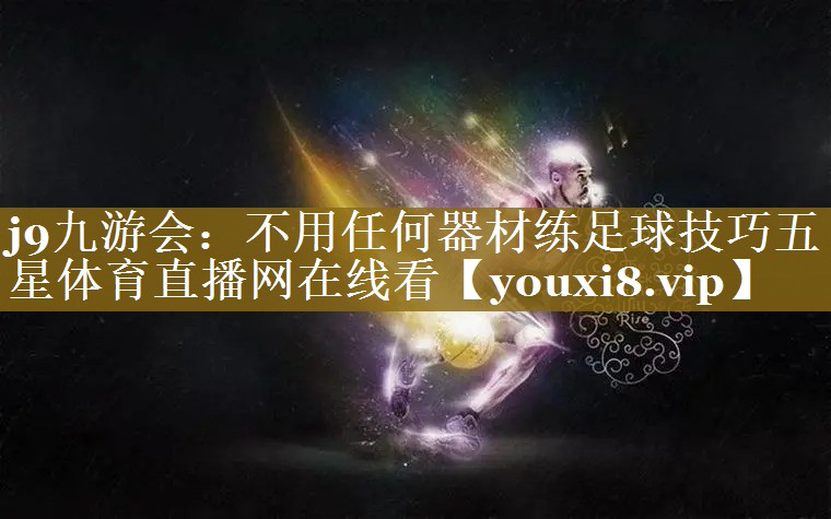j9九游会：不用任何器材练足球技巧五星体育直播网在线看