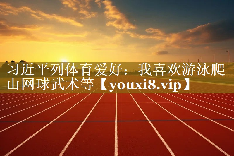 习近平列体育爱好：我喜欢游泳爬山网球武术等