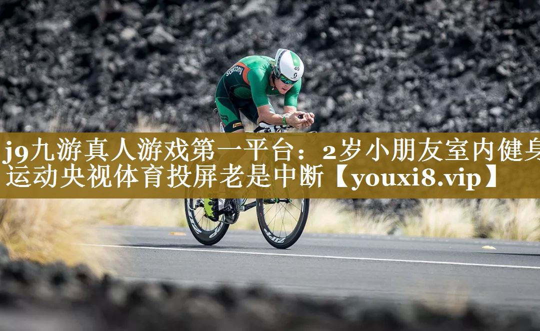 j9九游真人游戏第一平台：2岁小朋友室内健身运动央视体育投屏老是中断