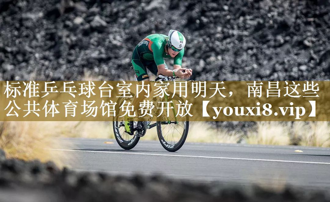 标准乒乓球台室内家用明天，南昌这些公共体育场馆免费开放