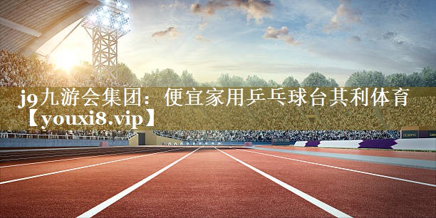 j9九游会集团：便宜家用乒乓球台其利体育